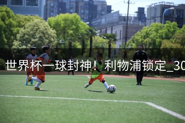 世界杯一球封神！利物浦锁定 3000 万冠军功臣！巴萨水货彻底逆袭