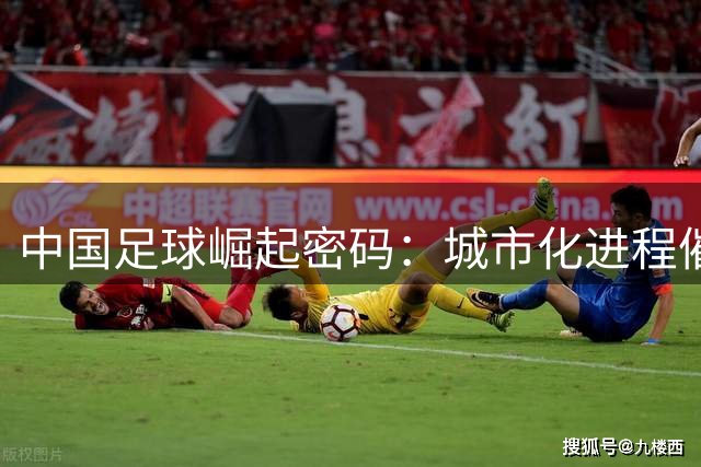 中国足球崛起密码：城市化进程催生全民足球新时代