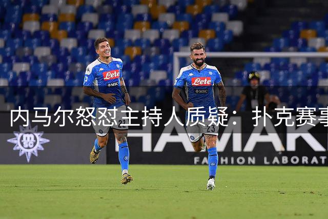 内马尔怒怼主持人质疑：扑克赛事争议引发激烈交锋