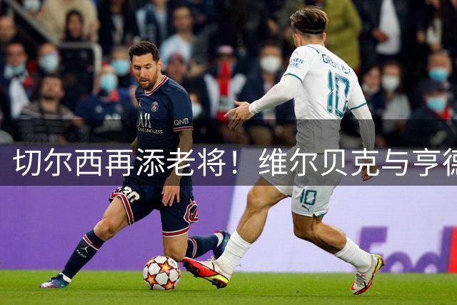 切尔西再添老将！维尔贝克与亨德森即将加盟
