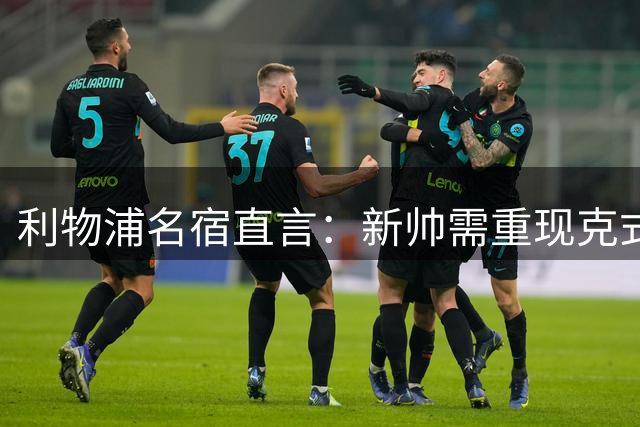 利物浦名宿直言：新帅需重现克式风暴 萨拉赫接班人难觅