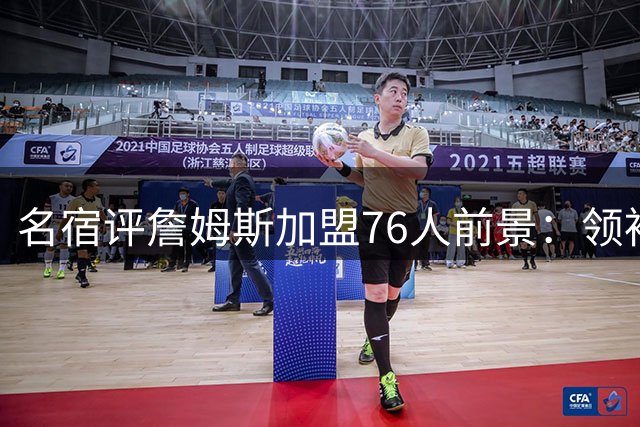 名宿评詹姆斯加盟76人前景：领袖特质将助力球队