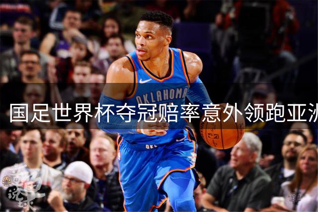 国足世界杯夺冠赔率意外领跑亚洲 强队之后位居第三
