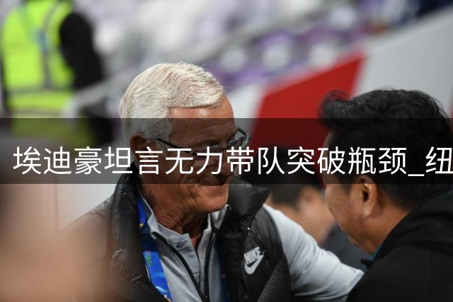 埃迪豪坦言无力带队突破瓶颈 纽卡内部危机浮出水面