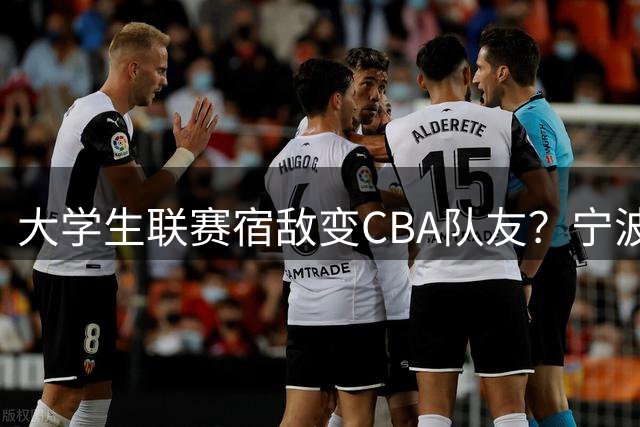 大学生联赛宿敌变CBA队友？宁波男篮新援揭秘背后故事