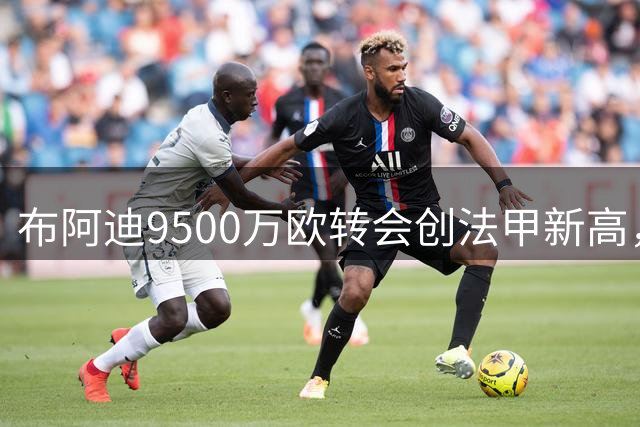 布阿迪9500万欧转会创法甲新高，超越内马尔纪录