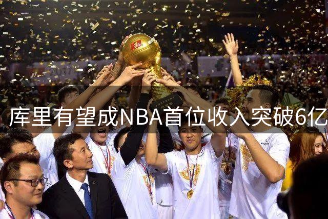 库里有望成NBA首位收入突破6亿美元巨星