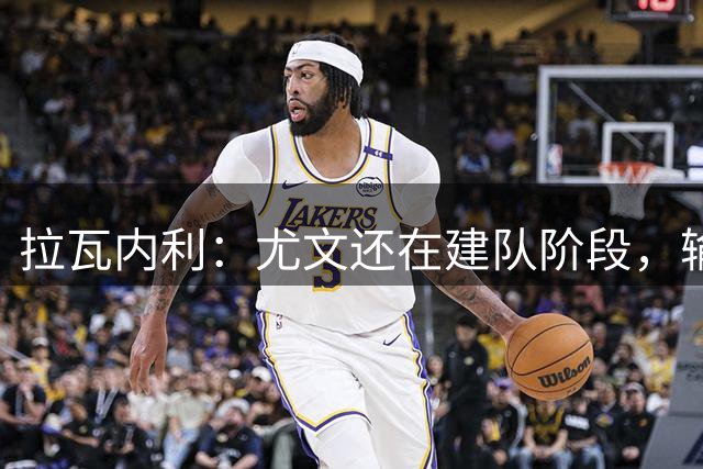 拉瓦内利：尤文还在建队阶段，输给打法成熟的国米很正常