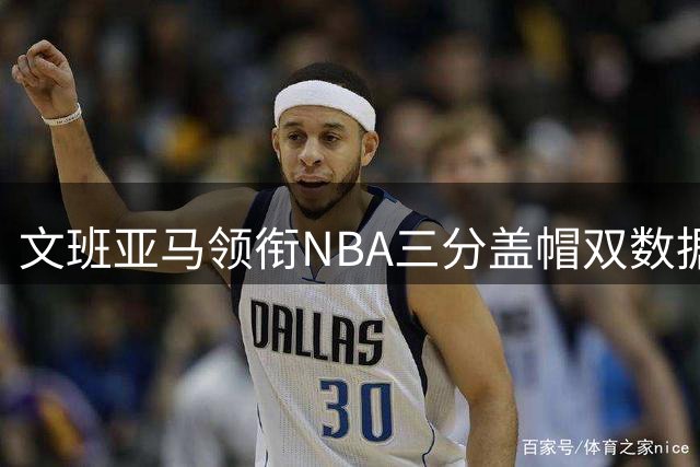 文班亚马领衔NBA三分盖帽双数据排行榜
