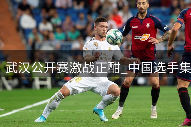 武汉公开赛激战正酣 中国选手集体发力冲击世界第一