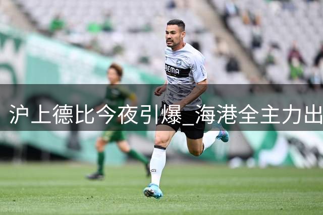 沪上德比今夜引爆 海港全主力出击誓取三分