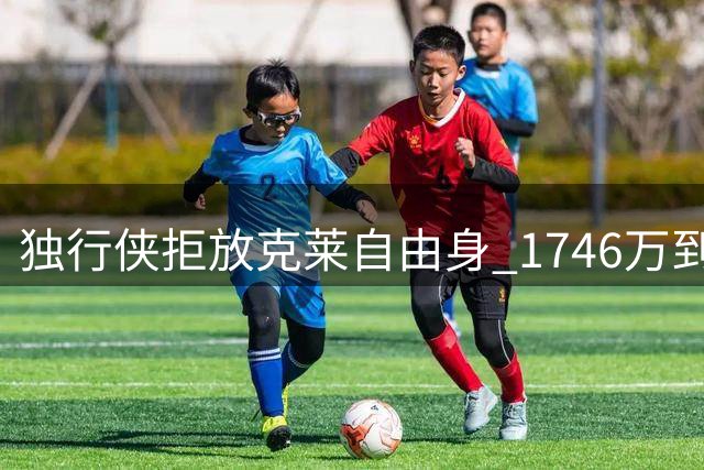 独行侠拒放克莱自由身 1746万到期合同成交易筹码