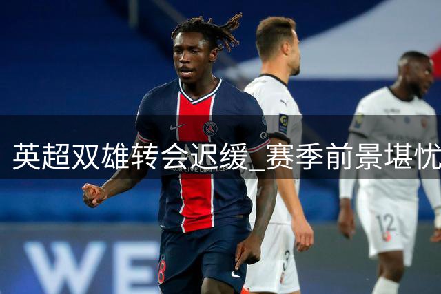 英超双雄转会迟缓 赛季前景堪忧