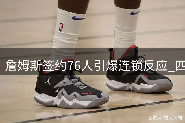 詹姆斯签约76人引爆连锁反应 四支陪跑球队面临不同困境