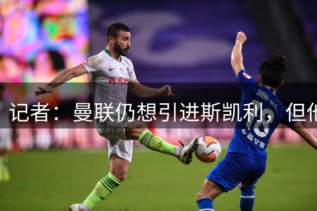 记者：曼联仍想引进斯凯利，但他并非唯一人选