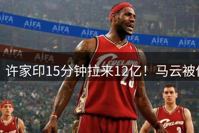 许家印15分钟拉来12亿！马云被他“下药”：不进来不懂足球的快乐