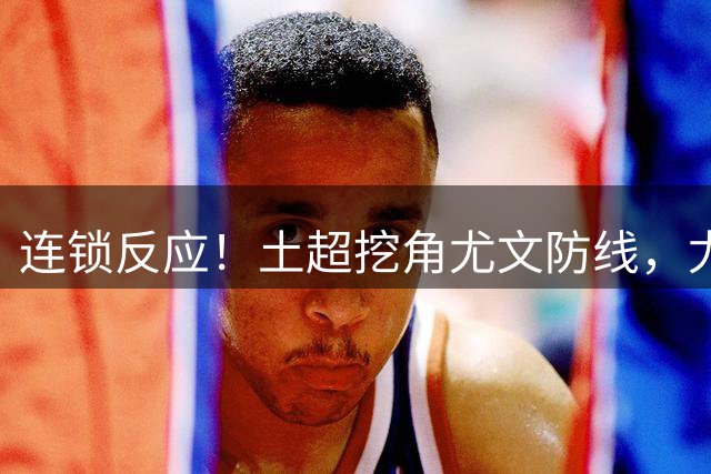连锁反应！土超挖角尤文防线，尤文追逐托莫里，米兰备选伊纳西奥