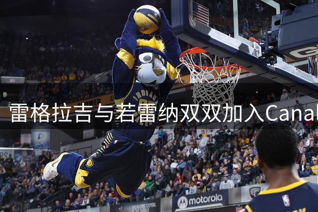 雷格拉吉与若雷纳双双加入Canal+评论团队
