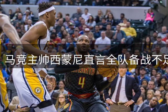 马竞主帅西蒙尼直言全队备战不足 新赛季前景堪忧