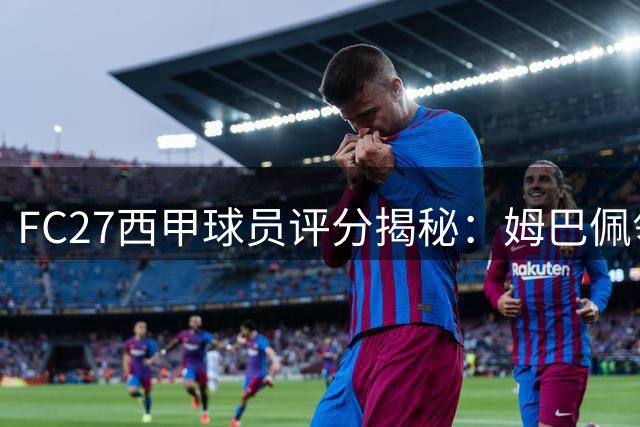 FC27西甲球员评分揭秘：姆巴佩领衔，罗德里、亚马尔等5人紧随其后